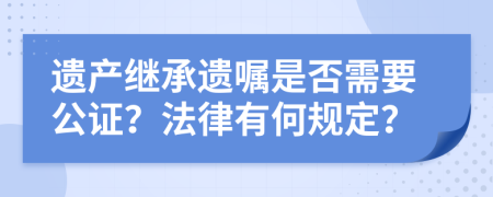 遗产继承遗嘱是否需要公证？法律有何规定？
