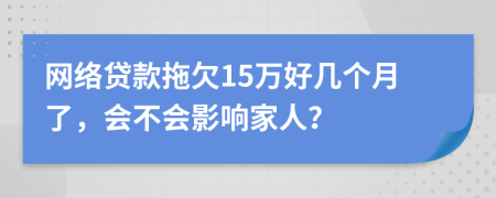网络贷款拖欠15万好几个月了，会不会影响家人？