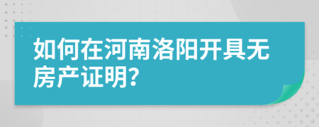 如何在河南洛阳开具无房产证明？