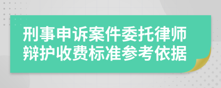 刑事申诉案件委托律师辩护收费标准参考依据