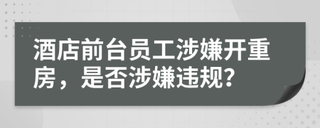 酒店前台员工涉嫌开重房，是否涉嫌违规？