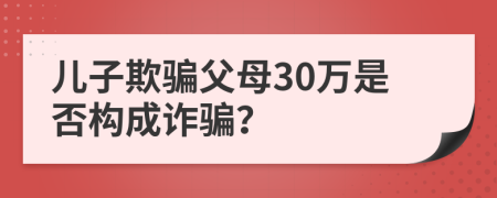 儿子欺骗父母30万是否构成诈骗？