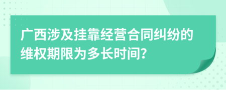 广西涉及挂靠经营合同纠纷的维权期限为多长时间？