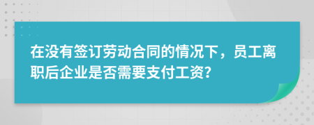 在没有签订劳动合同的情况下，员工离职后企业是否需要支付工资？