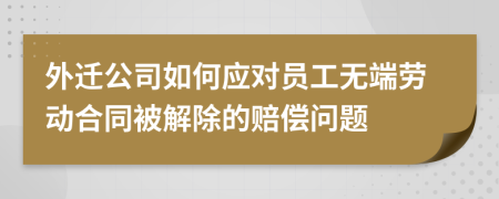 外迁公司如何应对员工无端劳动合同被解除的赔偿问题