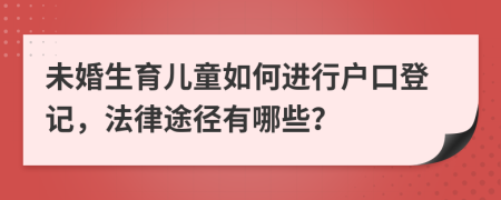 未婚生育儿童如何进行户口登记，法律途径有哪些？