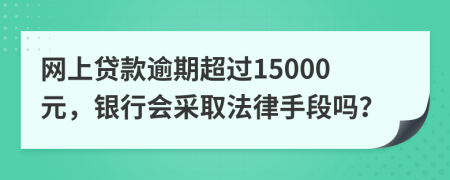 网上贷款逾期超过15000元，银行会采取法律手段吗？