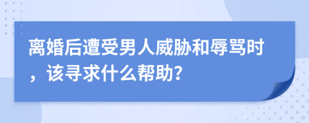 离婚后遭受男人威胁和辱骂时，该寻求什么帮助？