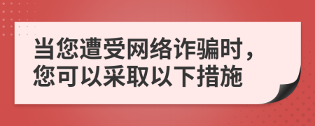 当您遭受网络诈骗时，您可以采取以下措施