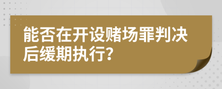 能否在开设赌场罪判决后缓期执行？