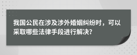 我国公民在涉及涉外婚姻纠纷时，可以采取哪些法律手段进行解决？
