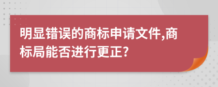 明显错误的商标申请文件,商标局能否进行更正?