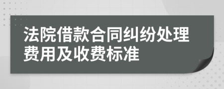 法院借款合同纠纷处理费用及收费标准
