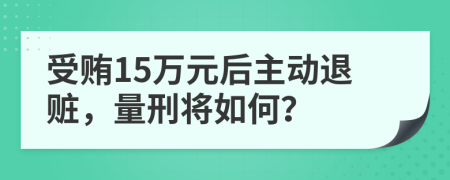受贿15万元后主动退赃，量刑将如何？