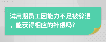 试用期员工因能力不足被辞退，能获得相应的补偿吗？
