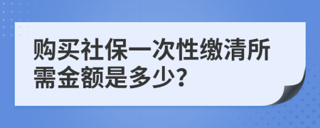 购买社保一次性缴清所需金额是多少？