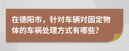 在德阳市，针对车辆对固定物体的车祸处理方式有哪些？