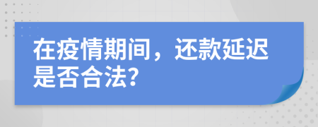 在疫情期间，还款延迟是否合法？