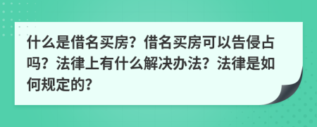 什么是借名买房？借名买房可以告侵占吗？法律上有什么解决办法？法律是如何规定的？
