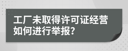 工厂未取得许可证经营如何进行举报？