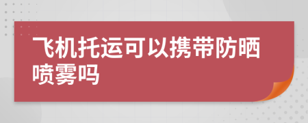 飞机托运可以携带防晒喷雾吗