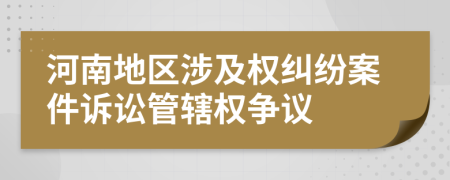 河南地区涉及权纠纷案件诉讼管辖权争议