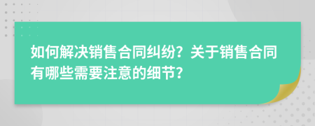 如何解决销售合同纠纷？关于销售合同有哪些需要注意的细节？