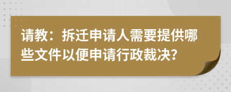 请教：拆迁申请人需要提供哪些文件以便申请行政裁决？