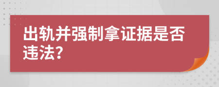 出轨并强制拿证据是否违法？