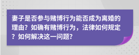 妻子是否参与赌博行为能否成为离婚的理由？如确有赌博行为，法律如何规定？如何解决这一问题？