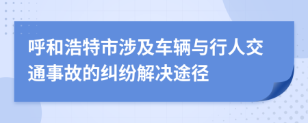 呼和浩特市涉及车辆与行人交通事故的纠纷解决途径
