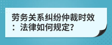 劳务关系纠纷仲裁时效：法律如何规定？
