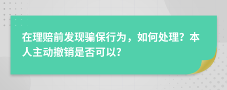 在理赔前发现骗保行为，如何处理？本人主动撤销是否可以？