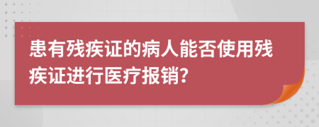 患有残疾证的病人能否使用残疾证进行医疗报销？