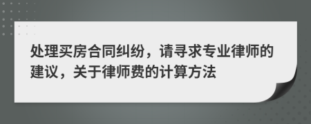 处理买房合同纠纷，请寻求专业律师的建议，关于律师费的计算方法