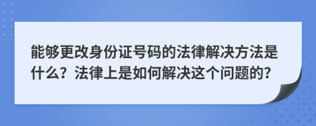 能够更改身份证号码的法律解决方法是什么？法律上是如何解决这个问题的？