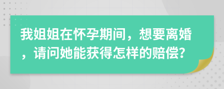 我姐姐在怀孕期间，想要离婚，请问她能获得怎样的赔偿？