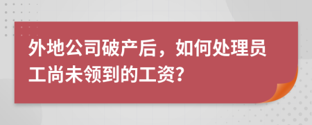 外地公司破产后，如何处理员工尚未领到的工资？