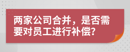 两家公司合并，是否需要对员工进行补偿？