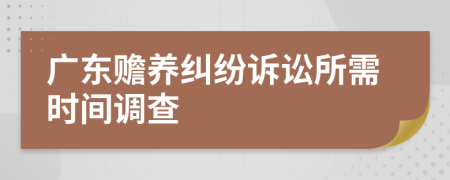 广东赡养纠纷诉讼所需时间调查
