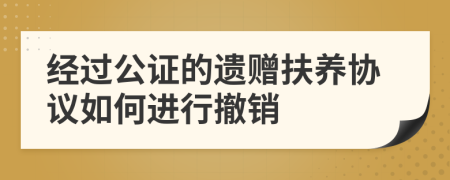 经过公证的遗赠扶养协议如何进行撤销