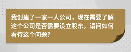 我创建了一家一人公司，现在需要了解这个公司是否需要设立股东。请问如何看待这个问题？
