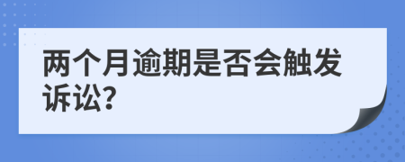 两个月逾期是否会触发诉讼？