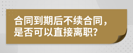 合同到期后不续合同，是否可以直接离职？