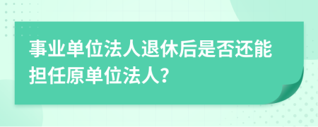 事业单位法人退休后是否还能担任原单位法人？