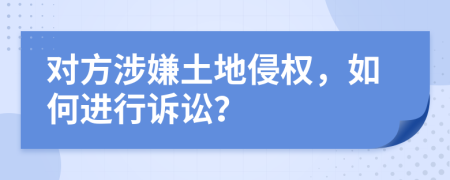 对方涉嫌土地侵权，如何进行诉讼？