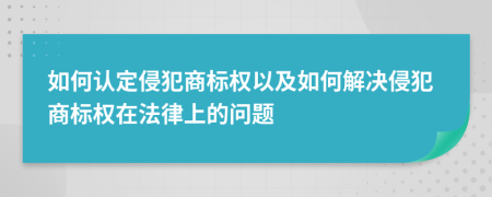 如何认定侵犯商标权以及如何解决侵犯商标权在法律上的问题
