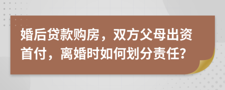 婚后贷款购房，双方父母出资首付，离婚时如何划分责任？