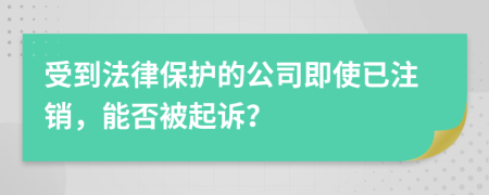 受到法律保护的公司即使已注销，能否被起诉？