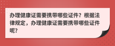 办理健康证需要携带哪些证件？根据法律规定，办理健康证需要携带哪些证件呢？